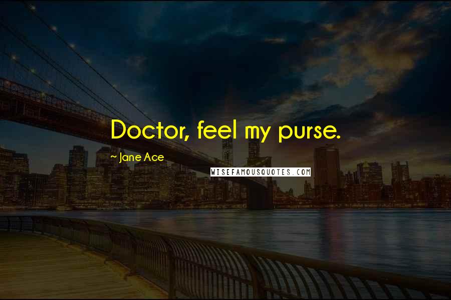 Jane Ace Quotes: Doctor, feel my purse.