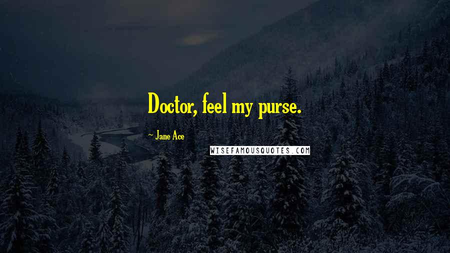 Jane Ace Quotes: Doctor, feel my purse.