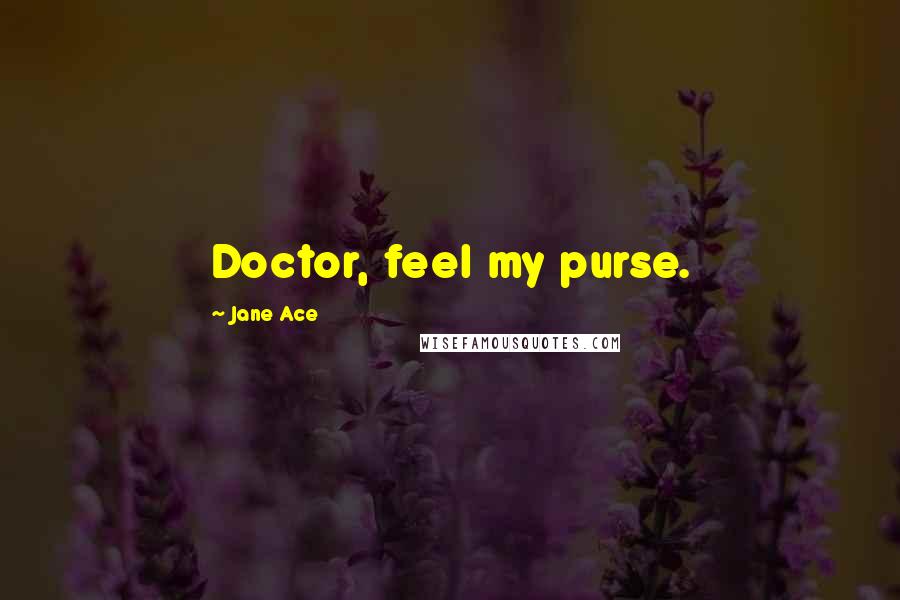 Jane Ace Quotes: Doctor, feel my purse.