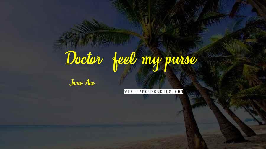 Jane Ace Quotes: Doctor, feel my purse.