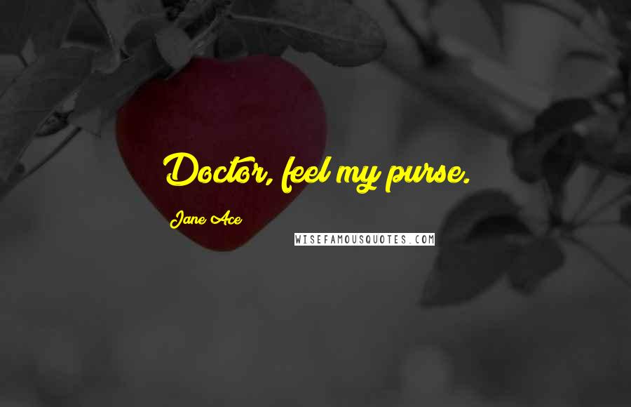 Jane Ace Quotes: Doctor, feel my purse.