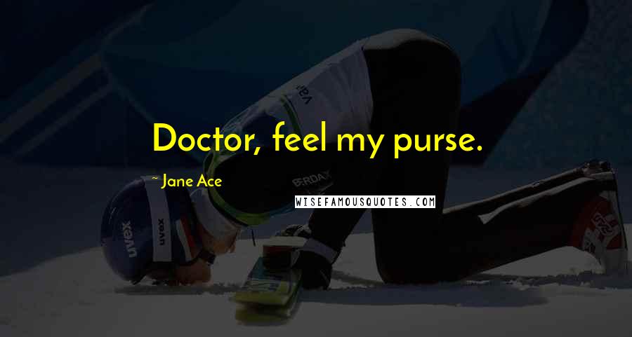 Jane Ace Quotes: Doctor, feel my purse.