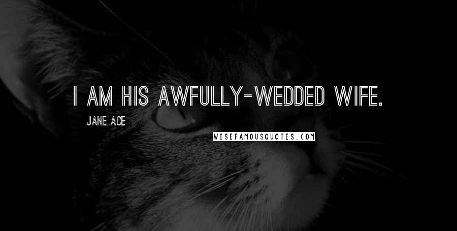 Jane Ace Quotes: I am his awfully-wedded wife.
