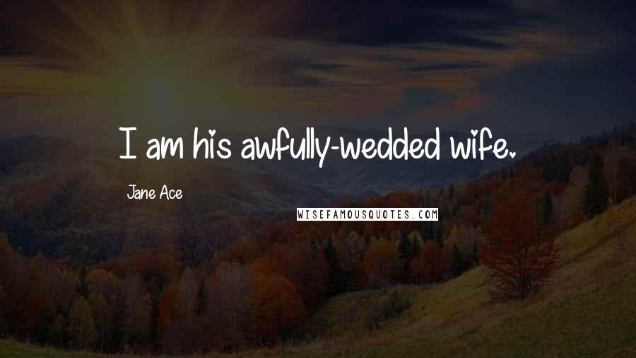 Jane Ace Quotes: I am his awfully-wedded wife.