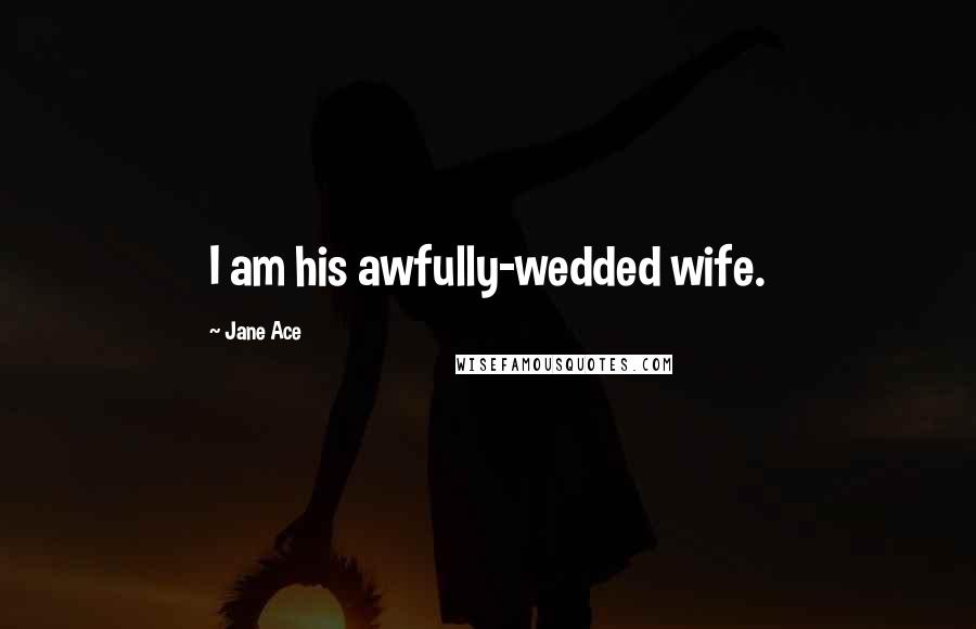 Jane Ace Quotes: I am his awfully-wedded wife.