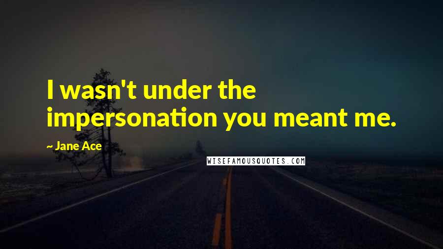 Jane Ace Quotes: I wasn't under the impersonation you meant me.