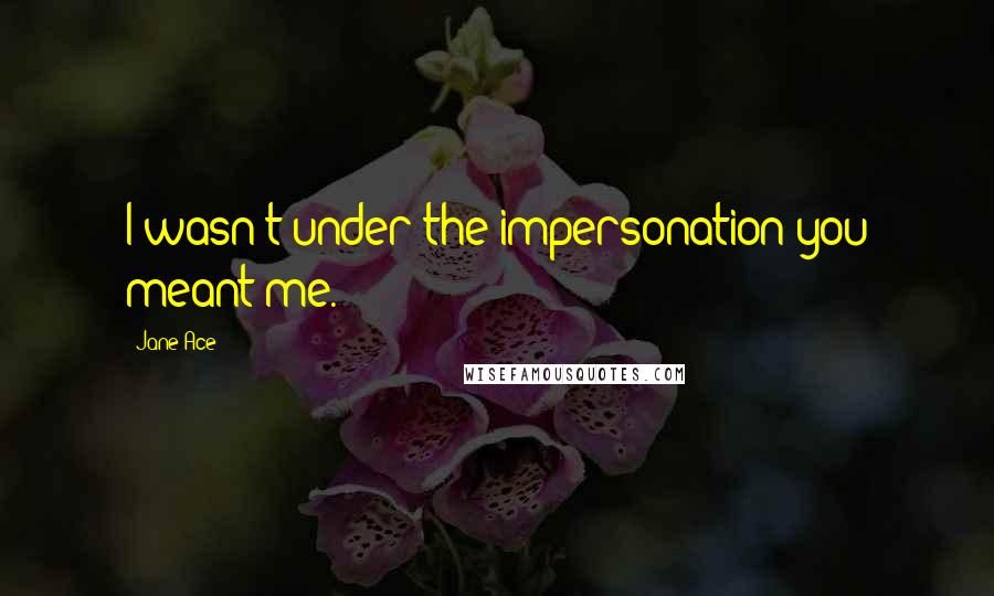 Jane Ace Quotes: I wasn't under the impersonation you meant me.