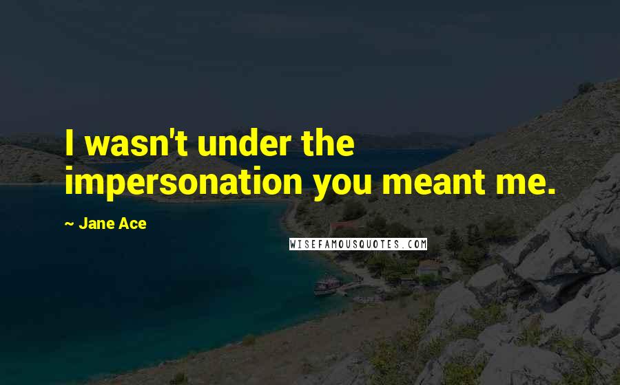Jane Ace Quotes: I wasn't under the impersonation you meant me.