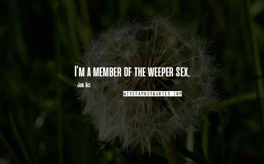 Jane Ace Quotes: I'm a member of the weeper sex.