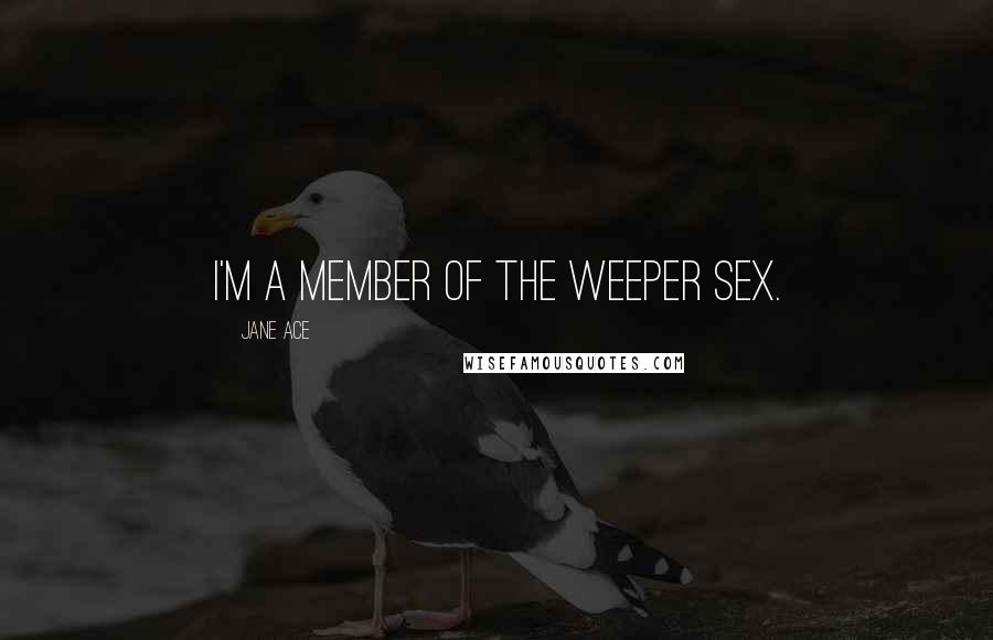 Jane Ace Quotes: I'm a member of the weeper sex.