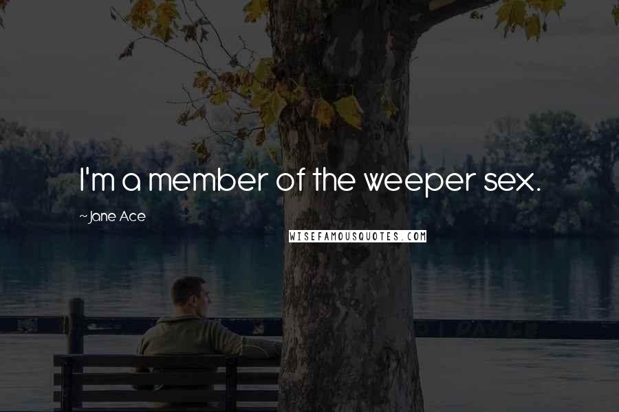 Jane Ace Quotes: I'm a member of the weeper sex.