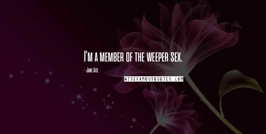 Jane Ace Quotes: I'm a member of the weeper sex.