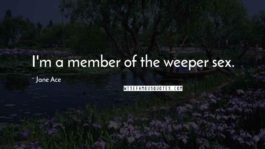 Jane Ace Quotes: I'm a member of the weeper sex.