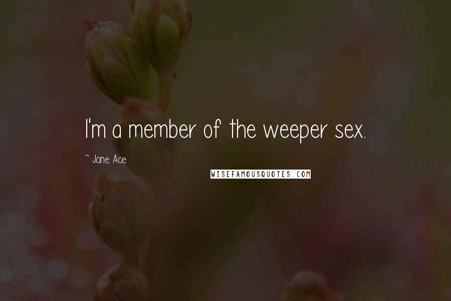 Jane Ace Quotes: I'm a member of the weeper sex.