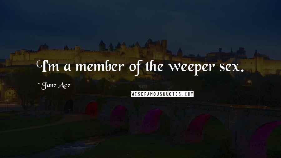 Jane Ace Quotes: I'm a member of the weeper sex.