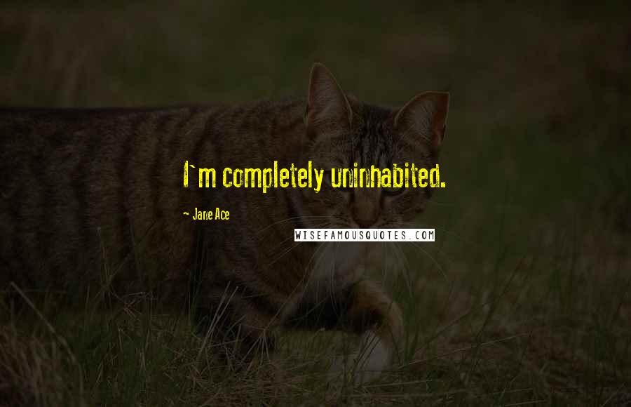 Jane Ace Quotes: I'm completely uninhabited.