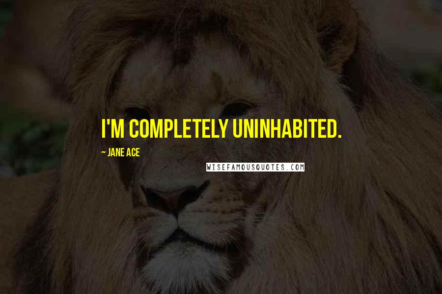 Jane Ace Quotes: I'm completely uninhabited.