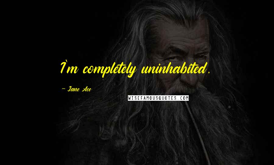 Jane Ace Quotes: I'm completely uninhabited.