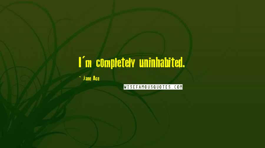 Jane Ace Quotes: I'm completely uninhabited.