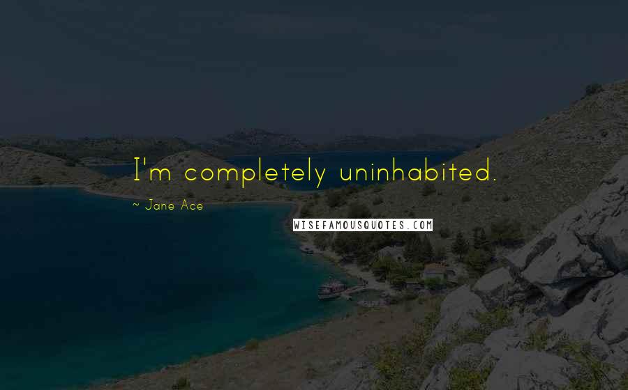 Jane Ace Quotes: I'm completely uninhabited.