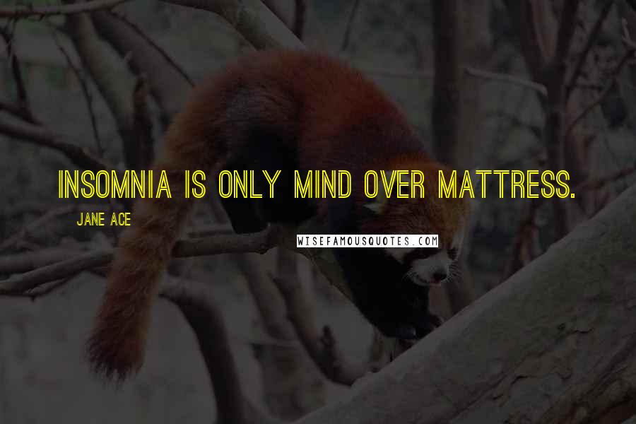 Jane Ace Quotes: Insomnia is only mind over mattress.