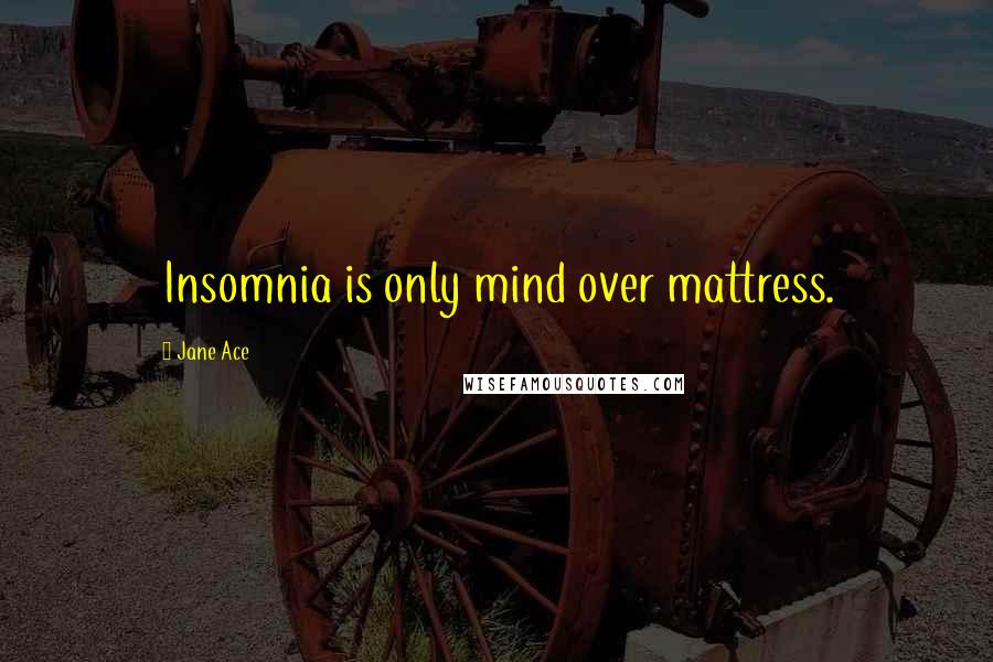 Jane Ace Quotes: Insomnia is only mind over mattress.