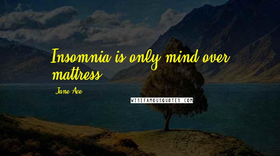 Jane Ace Quotes: Insomnia is only mind over mattress.