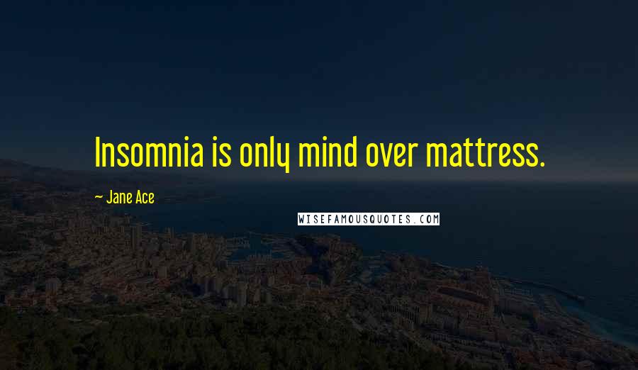 Jane Ace Quotes: Insomnia is only mind over mattress.
