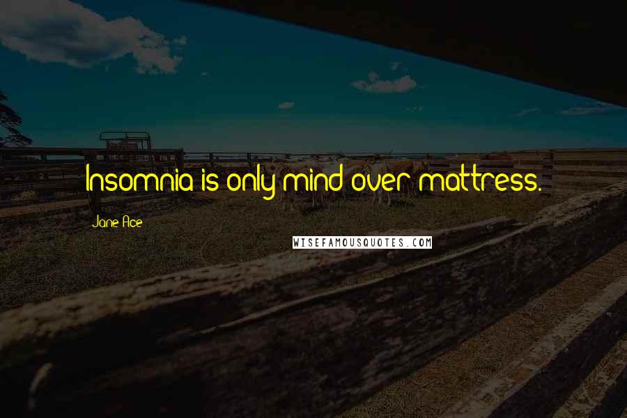 Jane Ace Quotes: Insomnia is only mind over mattress.