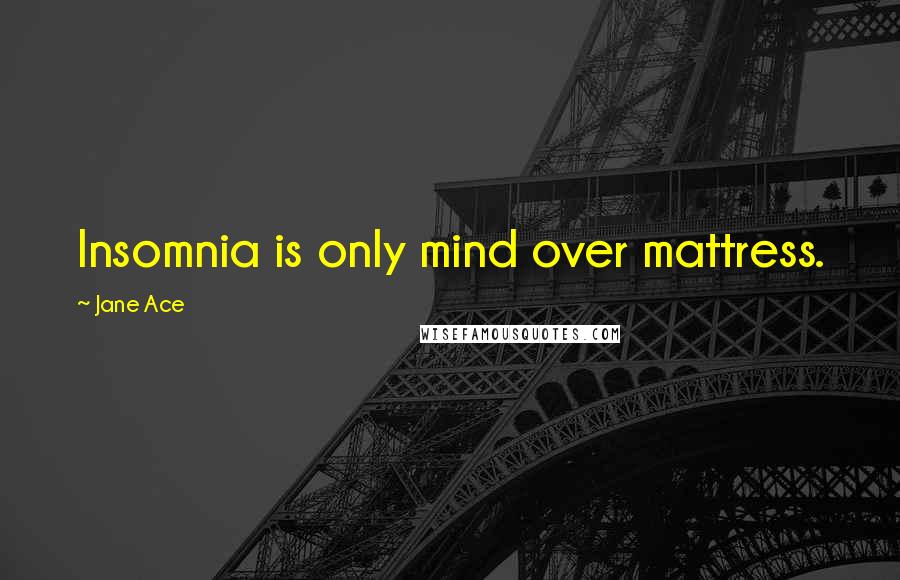 Jane Ace Quotes: Insomnia is only mind over mattress.