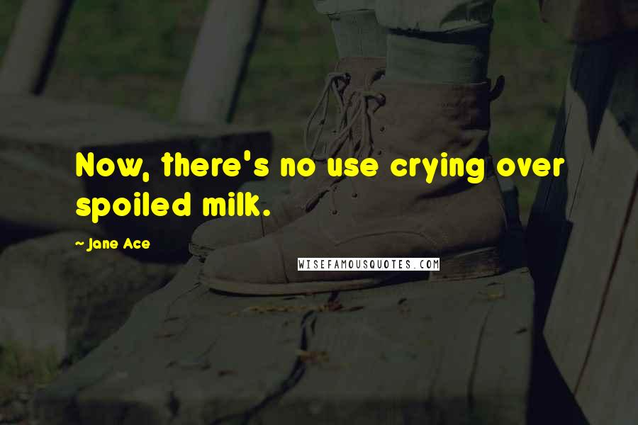Jane Ace Quotes: Now, there's no use crying over spoiled milk.