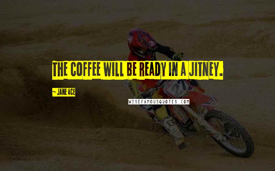 Jane Ace Quotes: The coffee will be ready in a jitney.