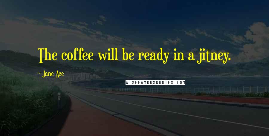 Jane Ace Quotes: The coffee will be ready in a jitney.