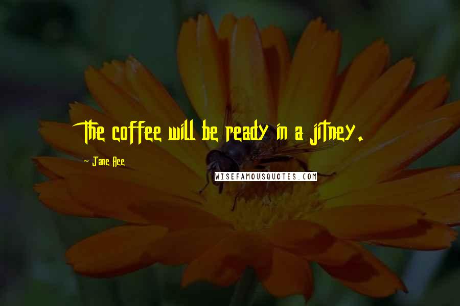 Jane Ace Quotes: The coffee will be ready in a jitney.