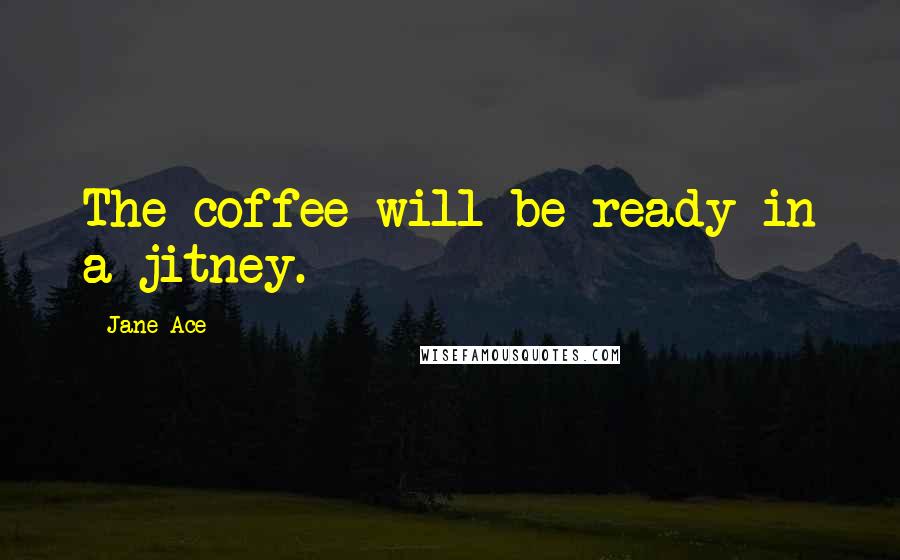 Jane Ace Quotes: The coffee will be ready in a jitney.
