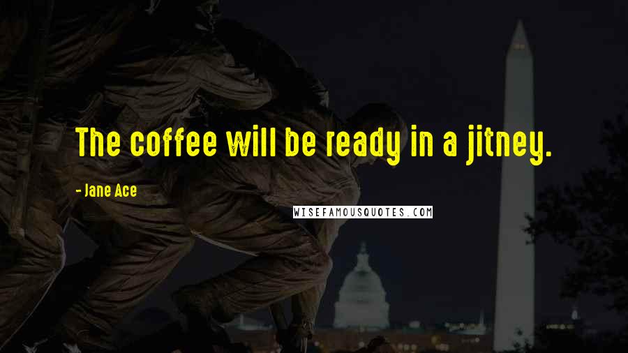 Jane Ace Quotes: The coffee will be ready in a jitney.