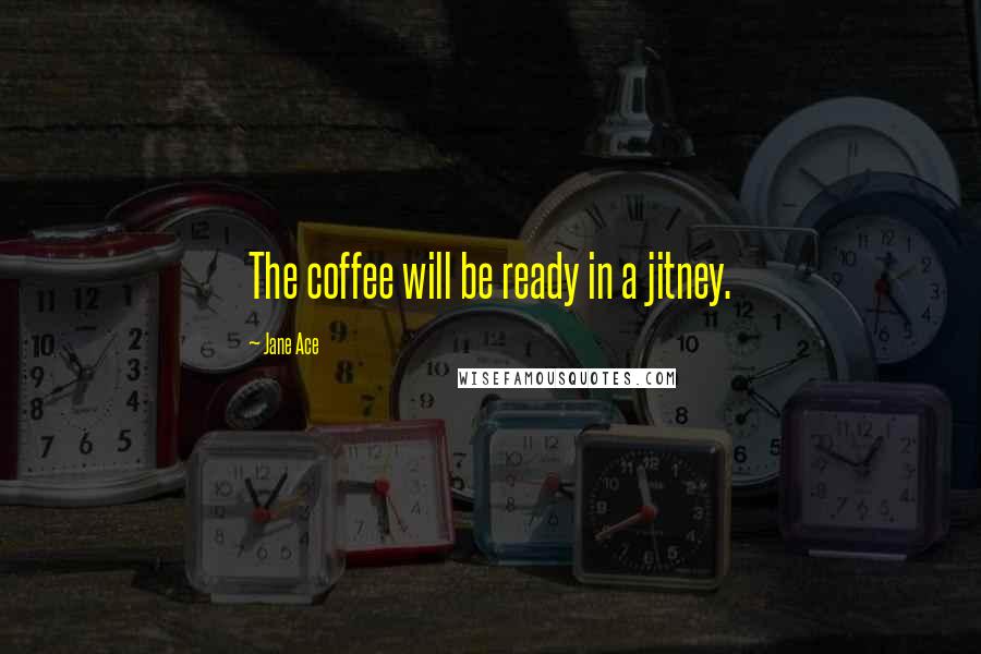Jane Ace Quotes: The coffee will be ready in a jitney.