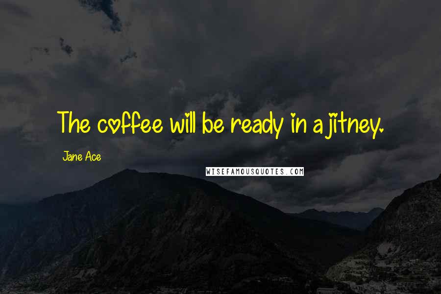 Jane Ace Quotes: The coffee will be ready in a jitney.