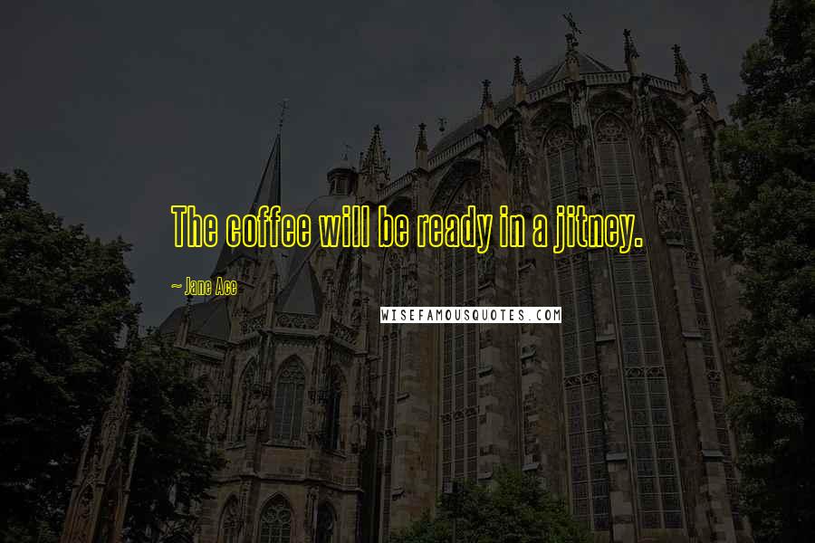 Jane Ace Quotes: The coffee will be ready in a jitney.