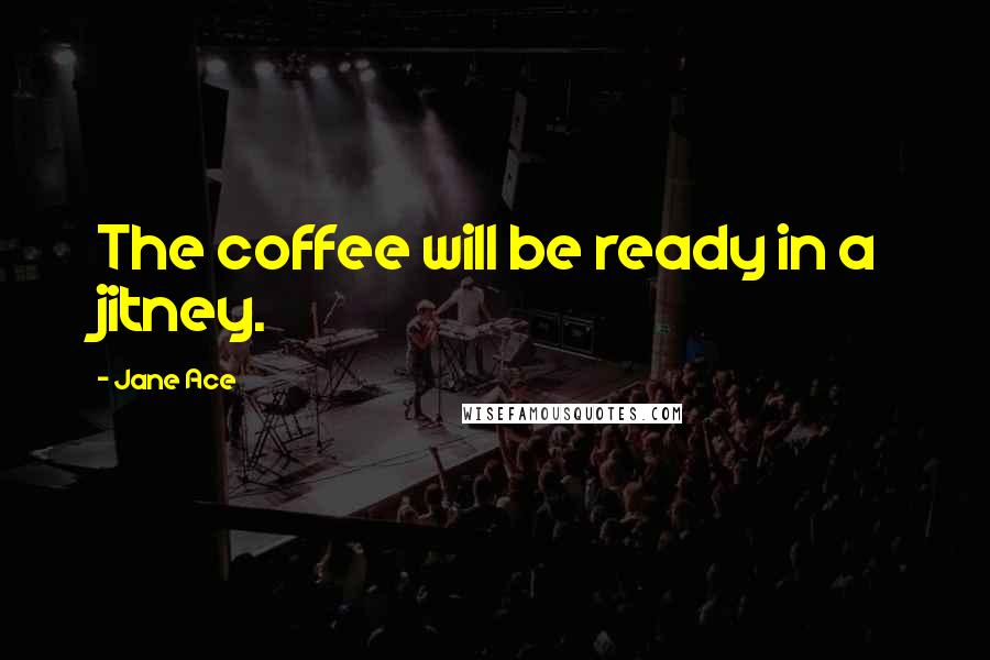 Jane Ace Quotes: The coffee will be ready in a jitney.