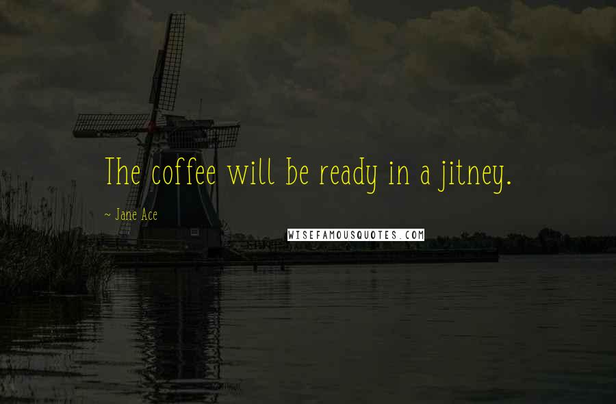 Jane Ace Quotes: The coffee will be ready in a jitney.
