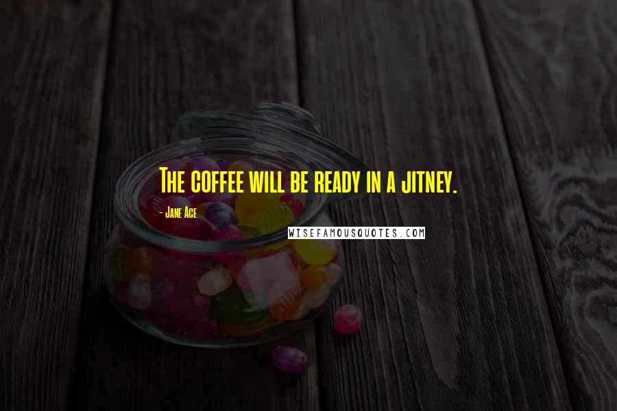 Jane Ace Quotes: The coffee will be ready in a jitney.