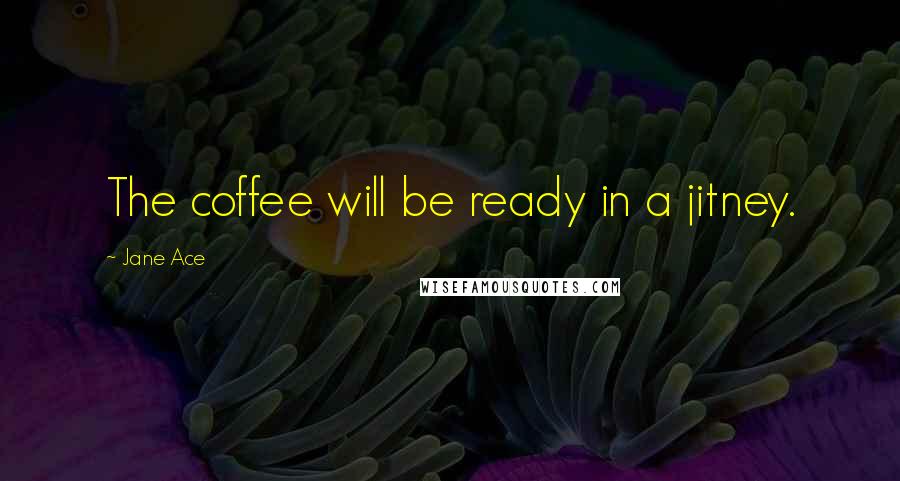 Jane Ace Quotes: The coffee will be ready in a jitney.