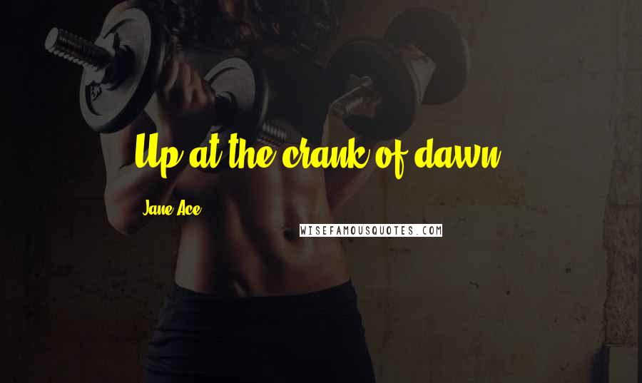 Jane Ace Quotes: Up at the crank of dawn.