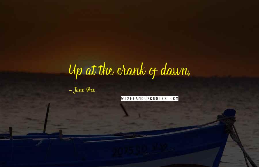 Jane Ace Quotes: Up at the crank of dawn.