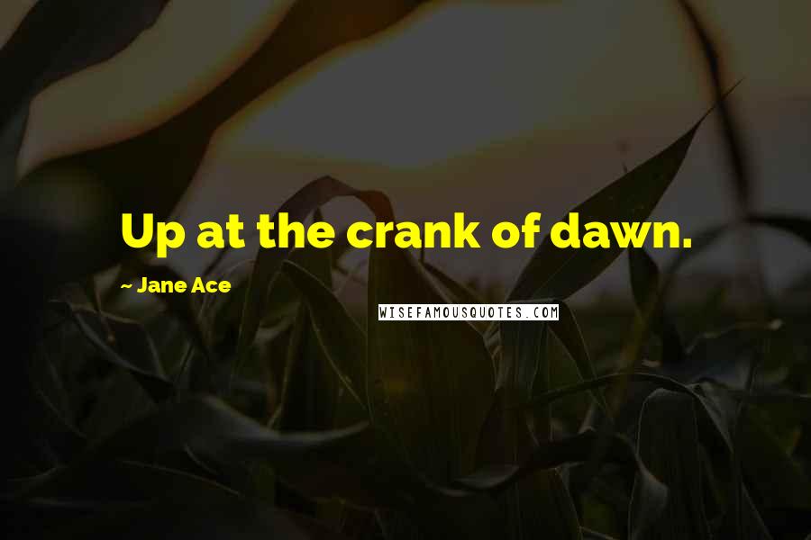 Jane Ace Quotes: Up at the crank of dawn.