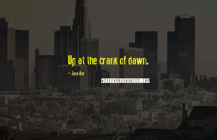 Jane Ace Quotes: Up at the crank of dawn.