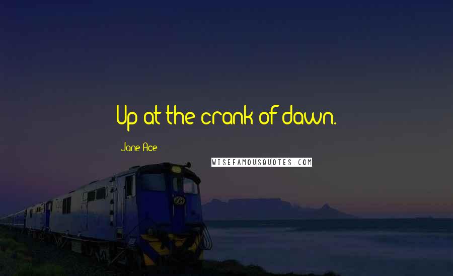 Jane Ace Quotes: Up at the crank of dawn.