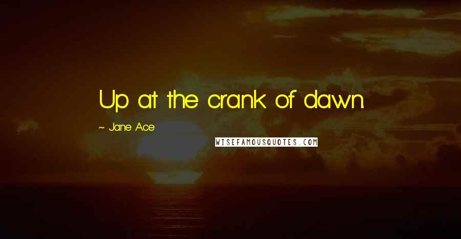 Jane Ace Quotes: Up at the crank of dawn.