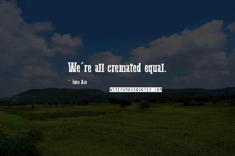 Jane Ace Quotes: We're all cremated equal.